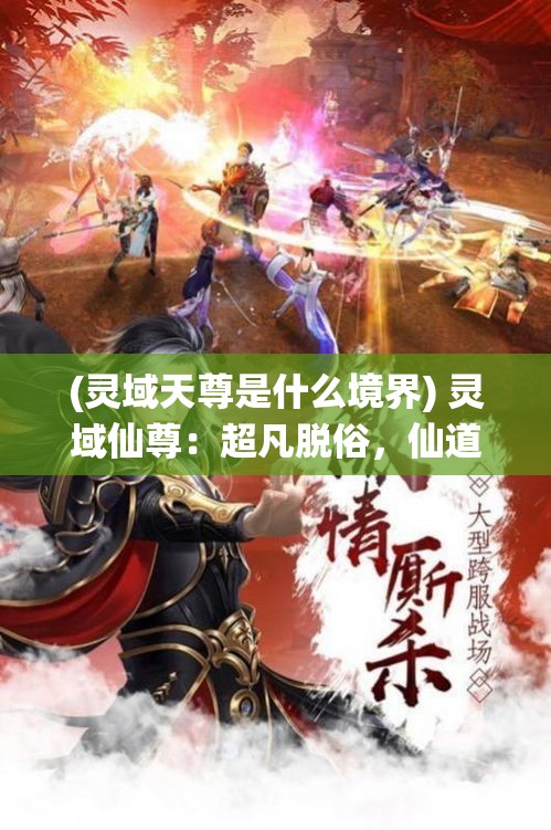 (灵域天尊是什么境界) 灵域仙尊：超凡脱俗，仙道传承，揭秘修仙之路，展现仙尊风采，一段千古仙缘的绚烂叙事